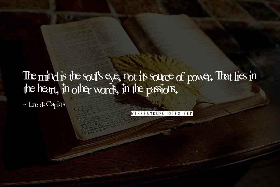 Luc De Clapiers Quotes: The mind is the soul's eye, not its source of power. That lies in the heart, in other words, in the passions.