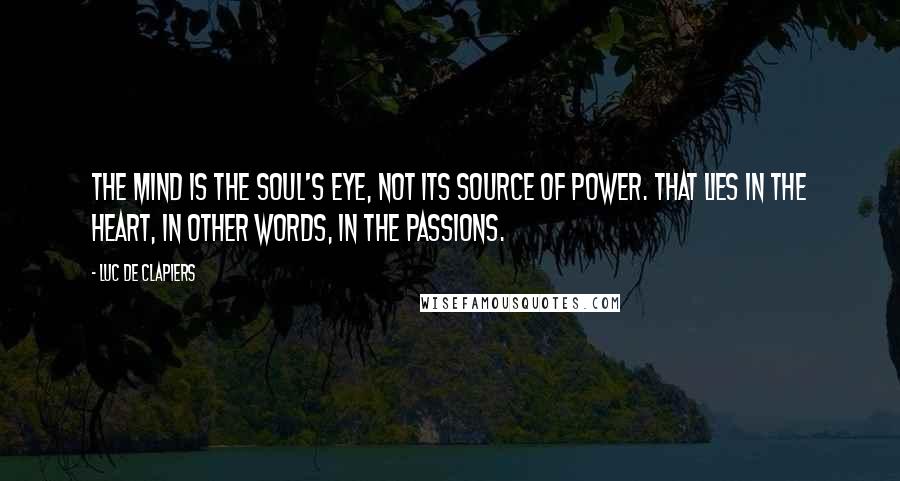 Luc De Clapiers Quotes: The mind is the soul's eye, not its source of power. That lies in the heart, in other words, in the passions.