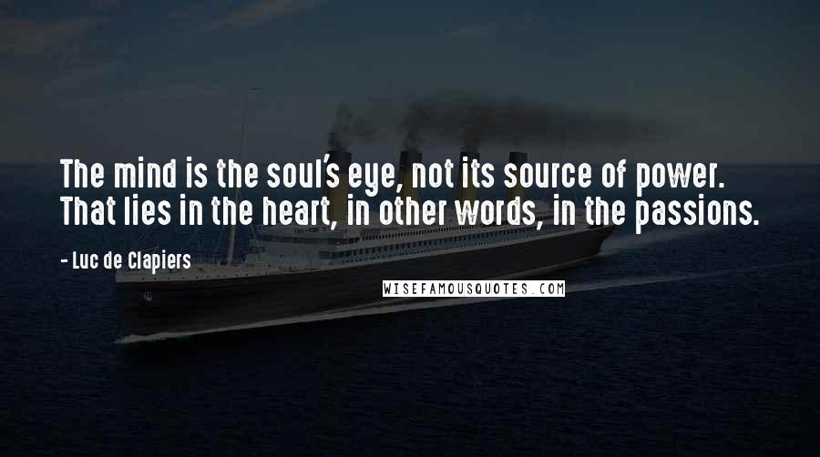 Luc De Clapiers Quotes: The mind is the soul's eye, not its source of power. That lies in the heart, in other words, in the passions.