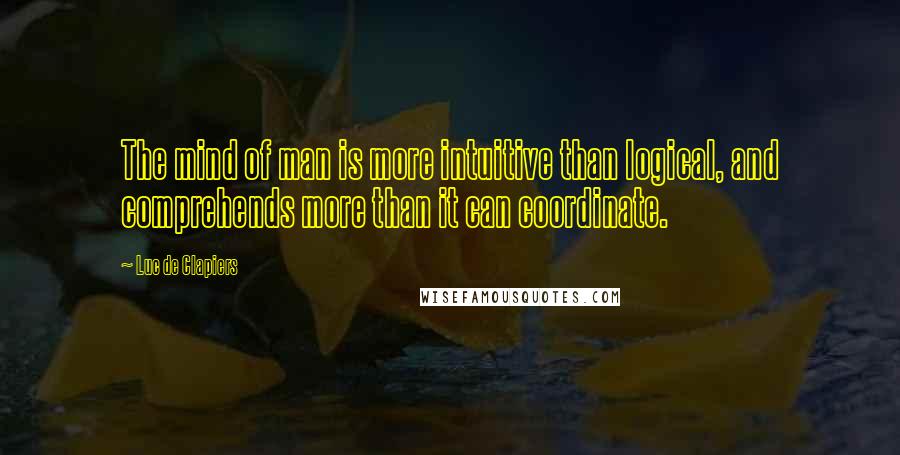 Luc De Clapiers Quotes: The mind of man is more intuitive than logical, and comprehends more than it can coordinate.