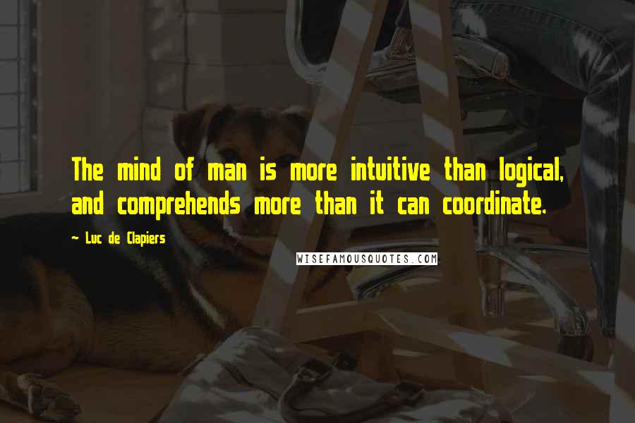 Luc De Clapiers Quotes: The mind of man is more intuitive than logical, and comprehends more than it can coordinate.