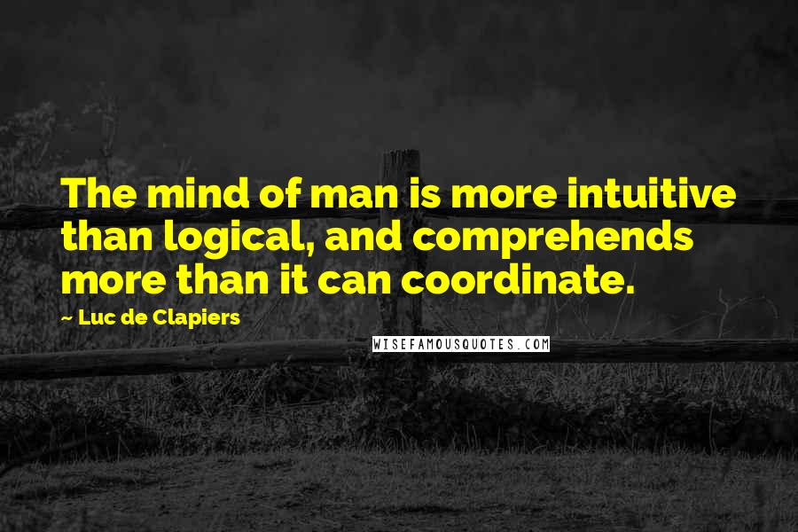 Luc De Clapiers Quotes: The mind of man is more intuitive than logical, and comprehends more than it can coordinate.