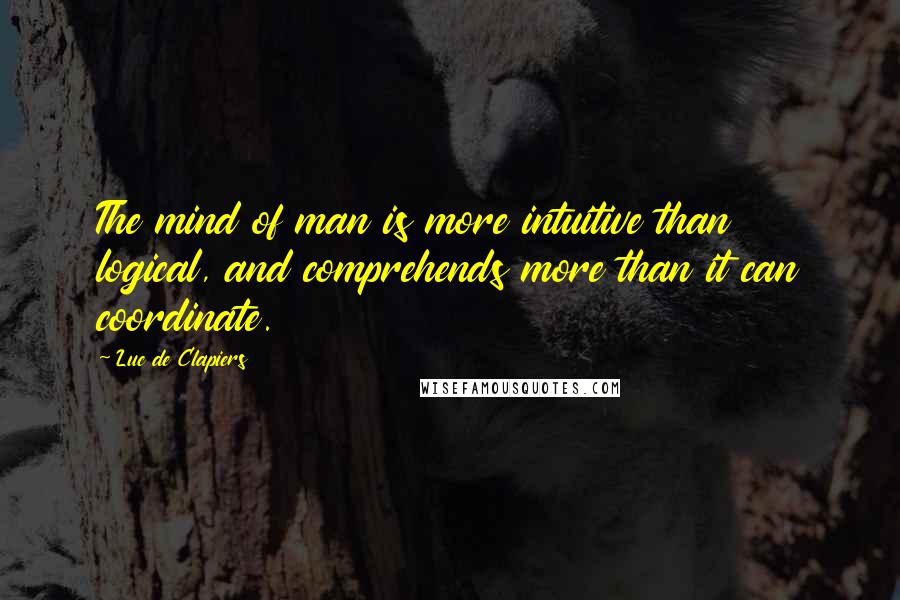 Luc De Clapiers Quotes: The mind of man is more intuitive than logical, and comprehends more than it can coordinate.