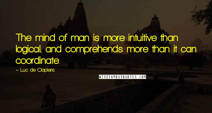 Luc De Clapiers Quotes: The mind of man is more intuitive than logical, and comprehends more than it can coordinate.