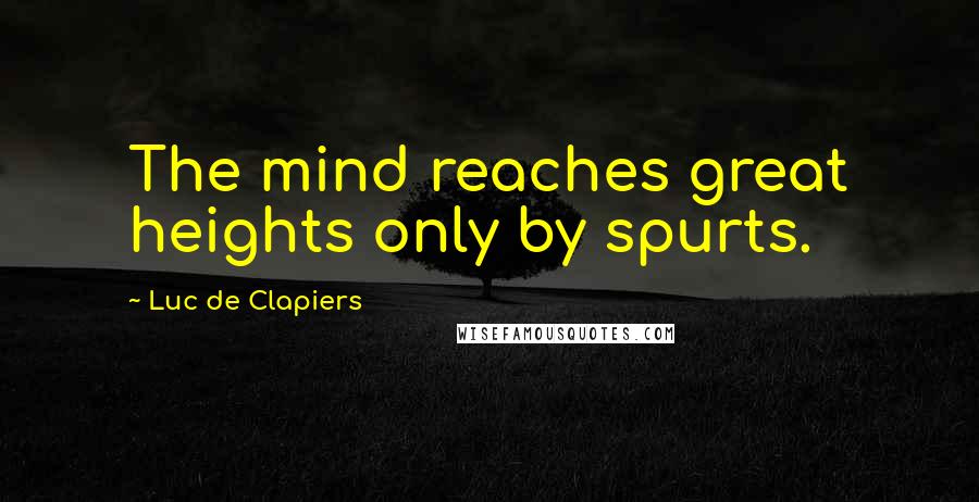 Luc De Clapiers Quotes: The mind reaches great heights only by spurts.