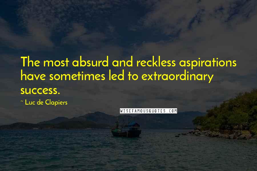 Luc De Clapiers Quotes: The most absurd and reckless aspirations have sometimes led to extraordinary success.