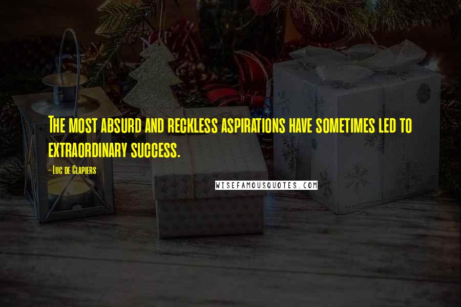 Luc De Clapiers Quotes: The most absurd and reckless aspirations have sometimes led to extraordinary success.