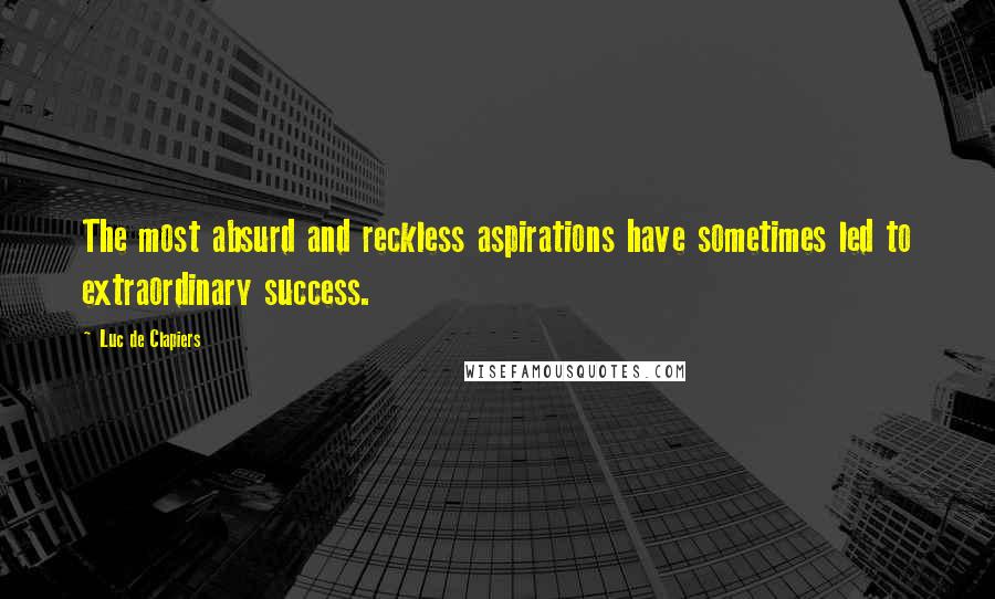 Luc De Clapiers Quotes: The most absurd and reckless aspirations have sometimes led to extraordinary success.