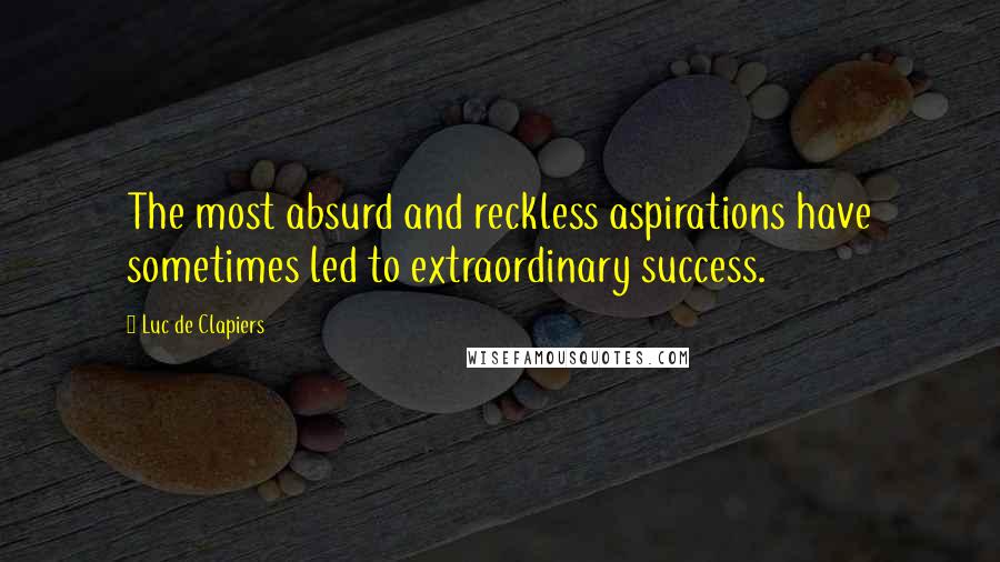 Luc De Clapiers Quotes: The most absurd and reckless aspirations have sometimes led to extraordinary success.