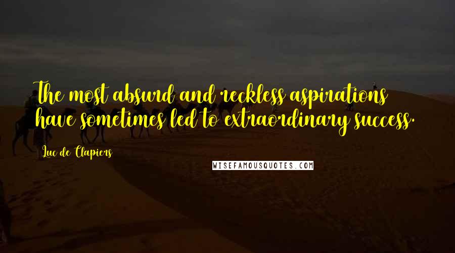 Luc De Clapiers Quotes: The most absurd and reckless aspirations have sometimes led to extraordinary success.
