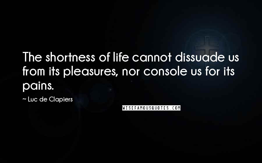 Luc De Clapiers Quotes: The shortness of life cannot dissuade us from its pleasures, nor console us for its pains.