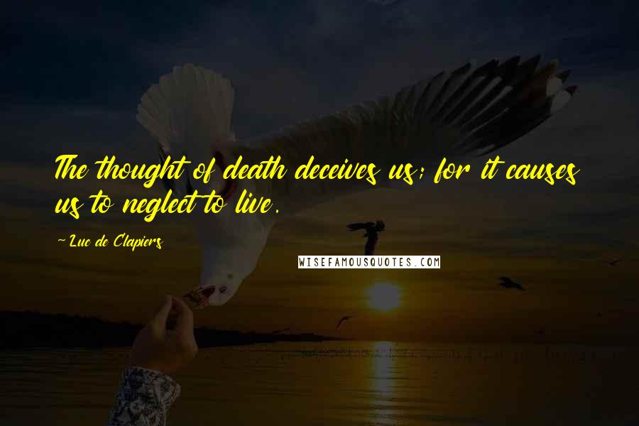 Luc De Clapiers Quotes: The thought of death deceives us; for it causes us to neglect to live.