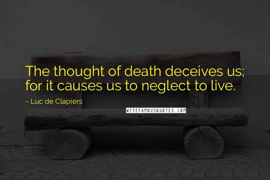 Luc De Clapiers Quotes: The thought of death deceives us; for it causes us to neglect to live.