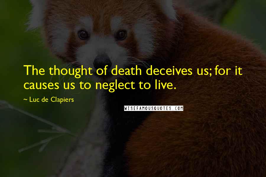 Luc De Clapiers Quotes: The thought of death deceives us; for it causes us to neglect to live.