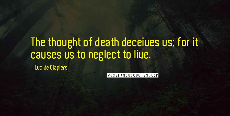 Luc De Clapiers Quotes: The thought of death deceives us; for it causes us to neglect to live.