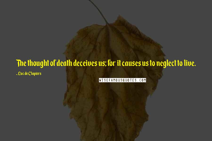 Luc De Clapiers Quotes: The thought of death deceives us; for it causes us to neglect to live.