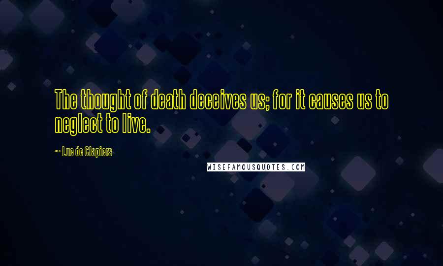 Luc De Clapiers Quotes: The thought of death deceives us; for it causes us to neglect to live.