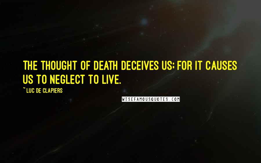 Luc De Clapiers Quotes: The thought of death deceives us; for it causes us to neglect to live.