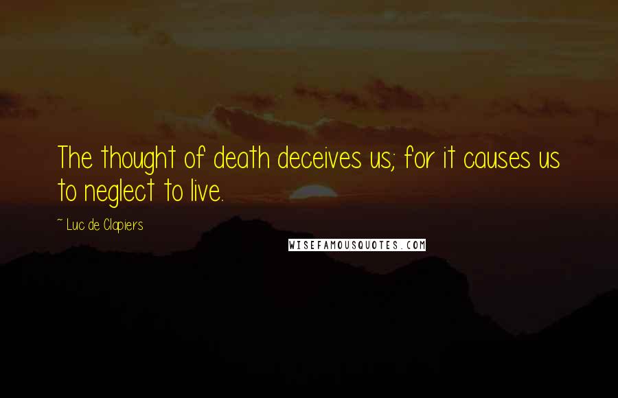 Luc De Clapiers Quotes: The thought of death deceives us; for it causes us to neglect to live.