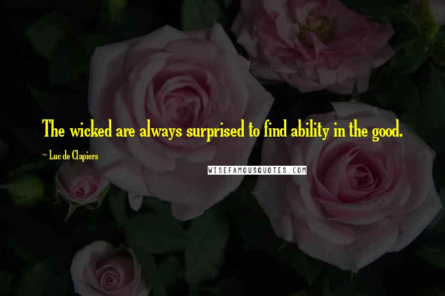 Luc De Clapiers Quotes: The wicked are always surprised to find ability in the good.