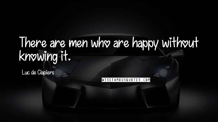 Luc De Clapiers Quotes: There are men who are happy without knowing it.