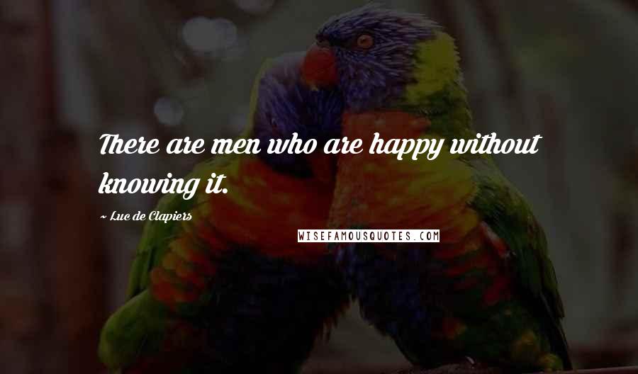 Luc De Clapiers Quotes: There are men who are happy without knowing it.