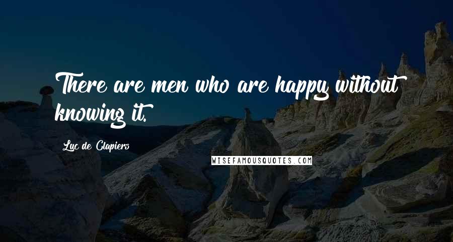 Luc De Clapiers Quotes: There are men who are happy without knowing it.