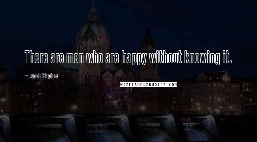 Luc De Clapiers Quotes: There are men who are happy without knowing it.