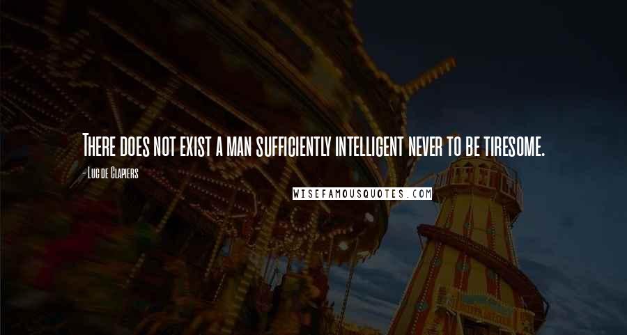 Luc De Clapiers Quotes: There does not exist a man sufficiently intelligent never to be tiresome.