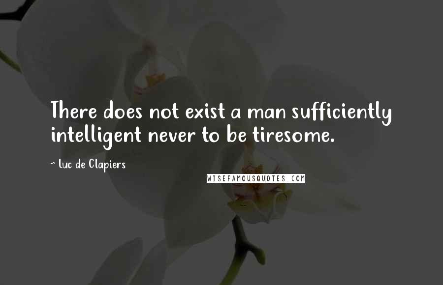 Luc De Clapiers Quotes: There does not exist a man sufficiently intelligent never to be tiresome.