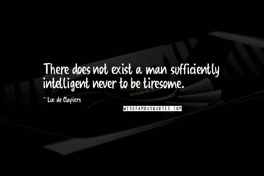 Luc De Clapiers Quotes: There does not exist a man sufficiently intelligent never to be tiresome.