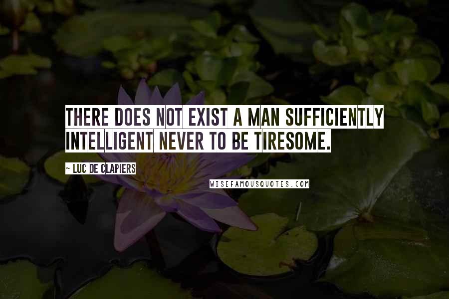 Luc De Clapiers Quotes: There does not exist a man sufficiently intelligent never to be tiresome.