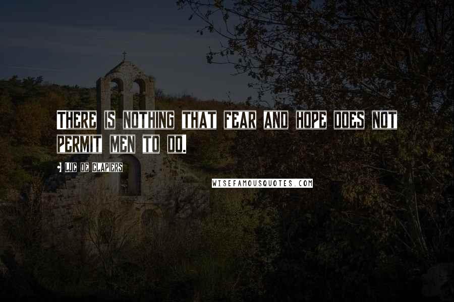Luc De Clapiers Quotes: There is nothing that fear and hope does not permit men to do.