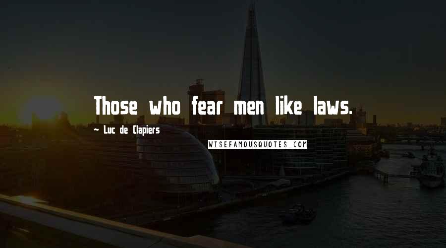 Luc De Clapiers Quotes: Those who fear men like laws.