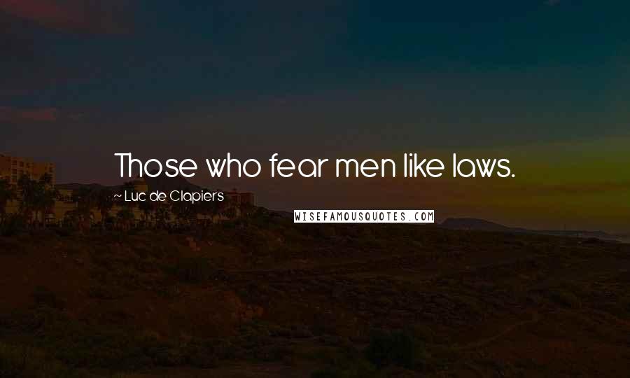 Luc De Clapiers Quotes: Those who fear men like laws.