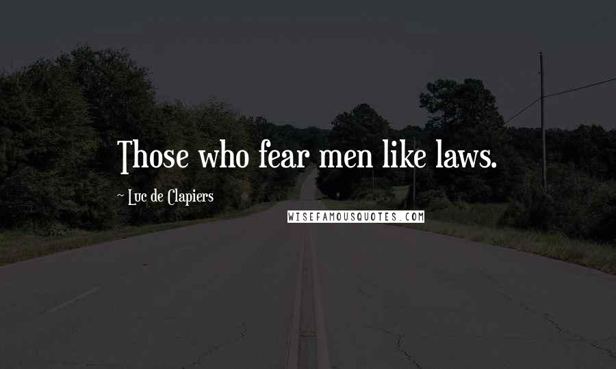 Luc De Clapiers Quotes: Those who fear men like laws.