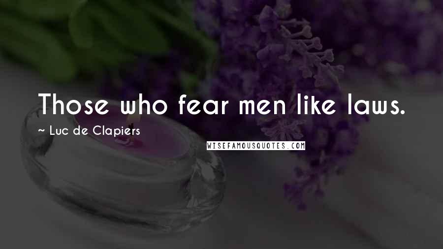 Luc De Clapiers Quotes: Those who fear men like laws.