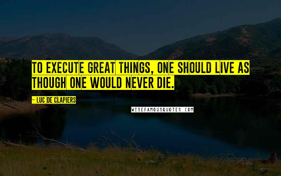 Luc De Clapiers Quotes: To execute great things, one should live as though one would never die.