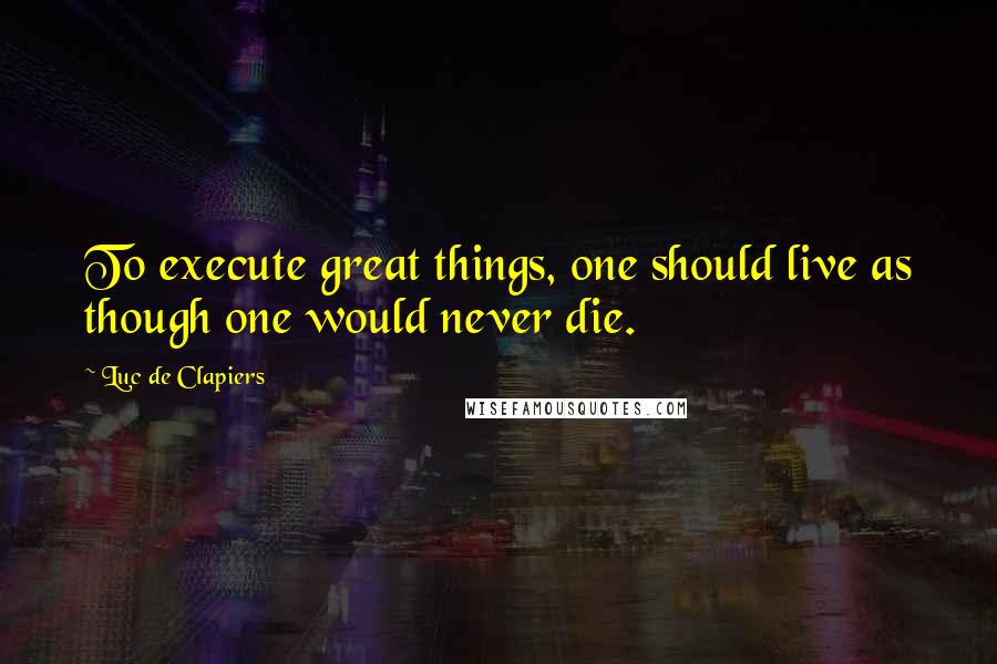 Luc De Clapiers Quotes: To execute great things, one should live as though one would never die.