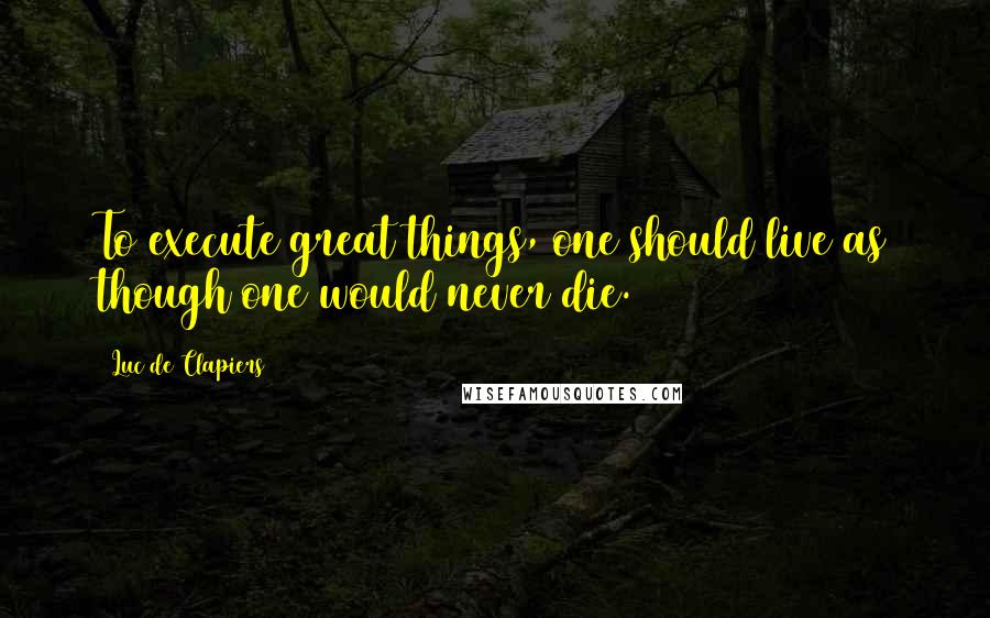 Luc De Clapiers Quotes: To execute great things, one should live as though one would never die.