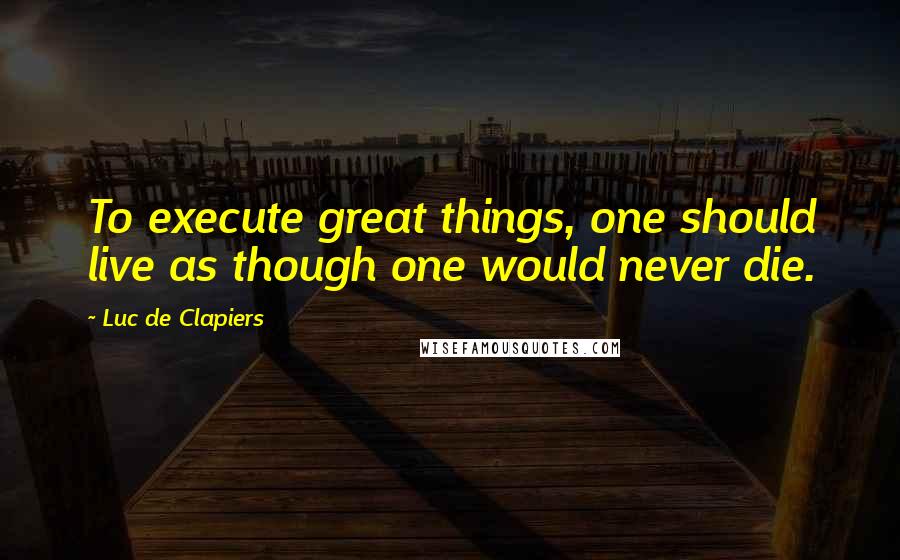 Luc De Clapiers Quotes: To execute great things, one should live as though one would never die.