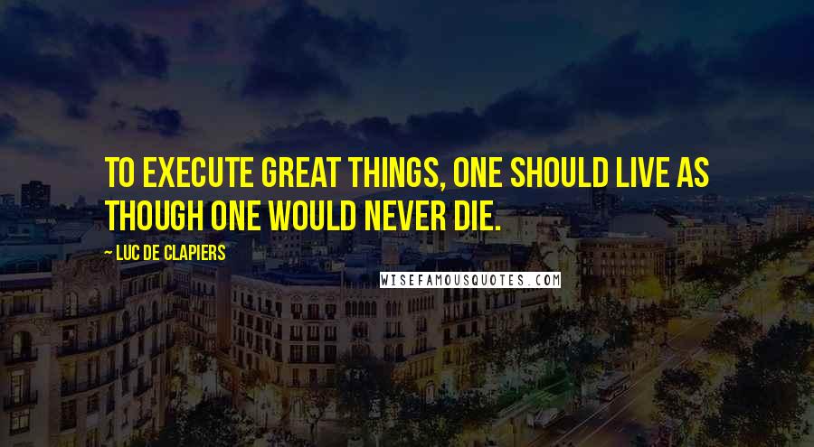 Luc De Clapiers Quotes: To execute great things, one should live as though one would never die.