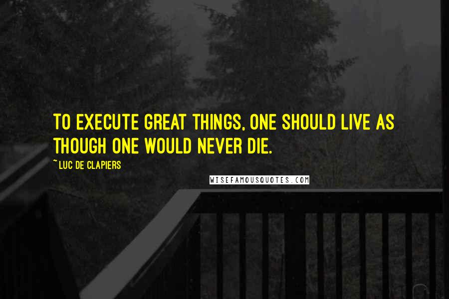 Luc De Clapiers Quotes: To execute great things, one should live as though one would never die.