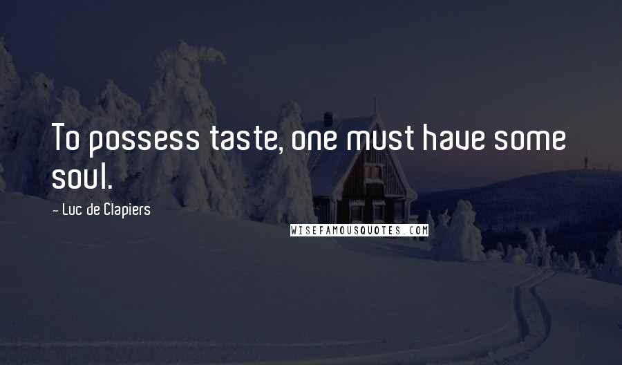 Luc De Clapiers Quotes: To possess taste, one must have some soul.