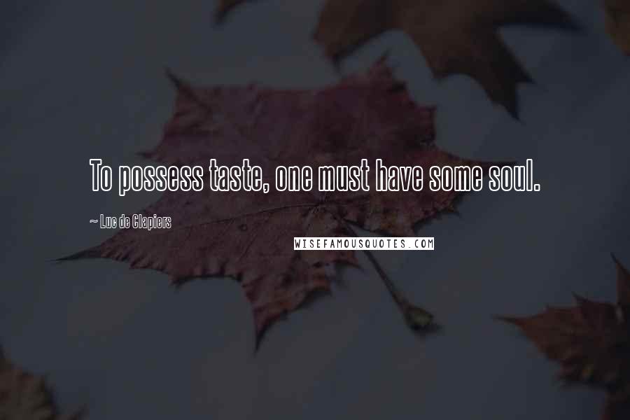 Luc De Clapiers Quotes: To possess taste, one must have some soul.