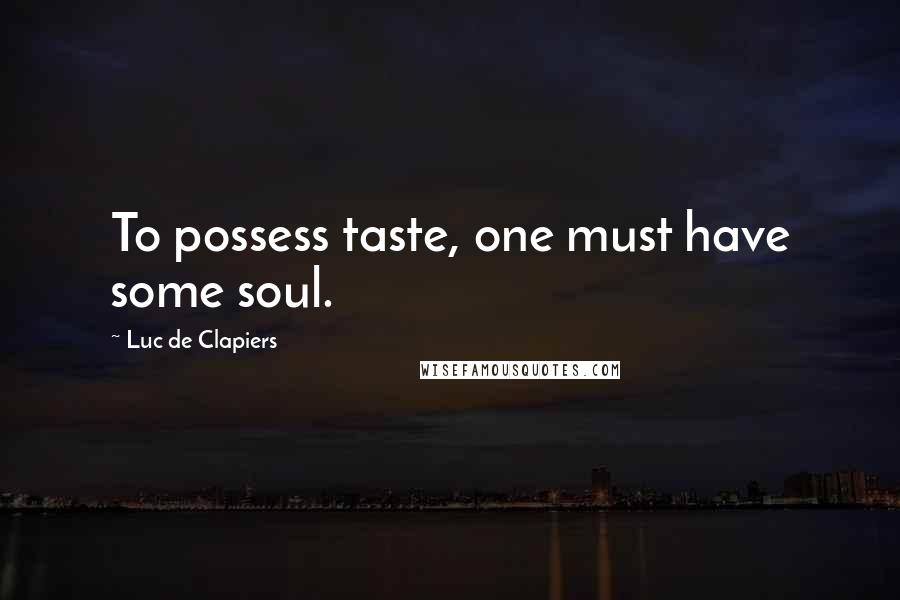 Luc De Clapiers Quotes: To possess taste, one must have some soul.