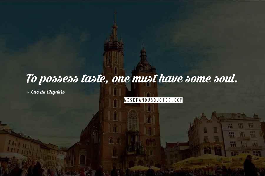 Luc De Clapiers Quotes: To possess taste, one must have some soul.