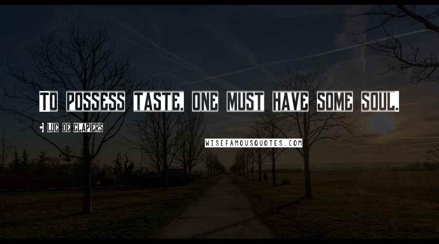 Luc De Clapiers Quotes: To possess taste, one must have some soul.