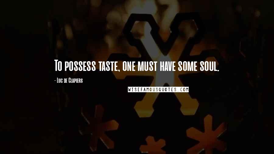 Luc De Clapiers Quotes: To possess taste, one must have some soul.