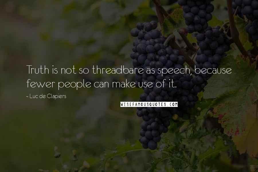 Luc De Clapiers Quotes: Truth is not so threadbare as speech, because fewer people can make use of it.